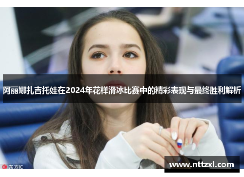 阿丽娜扎吉托娃在2024年花样滑冰比赛中的精彩表现与最终胜利解析