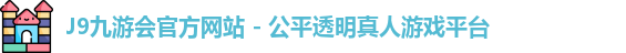 J9九游会官方网站 - 公平透明真人游戏平台